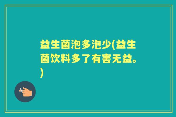 益生菌泡多泡少(益生菌饮料多了有害无益。) 益生菌泡多泡少(益生菌饮料多了有害无益。)