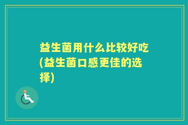 益生菌用什么比较好吃(益生菌口感更佳的选择) 益生菌用什么比较好吃(益生菌口感更佳的选择)