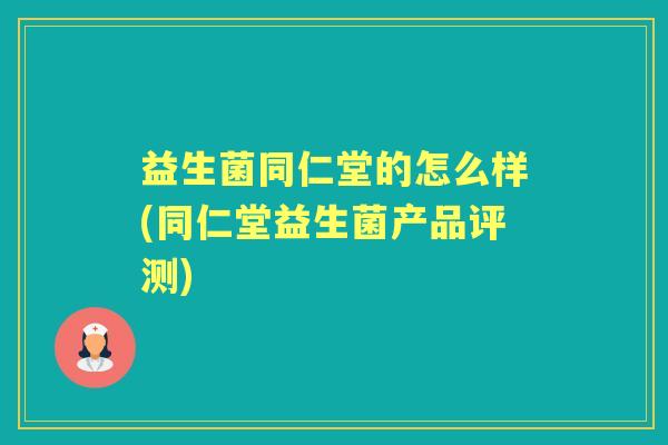 益生菌同仁堂的怎么样(同仁堂益生菌产品评测) 益生菌同仁堂的怎么样(同仁堂益生菌产品评测)