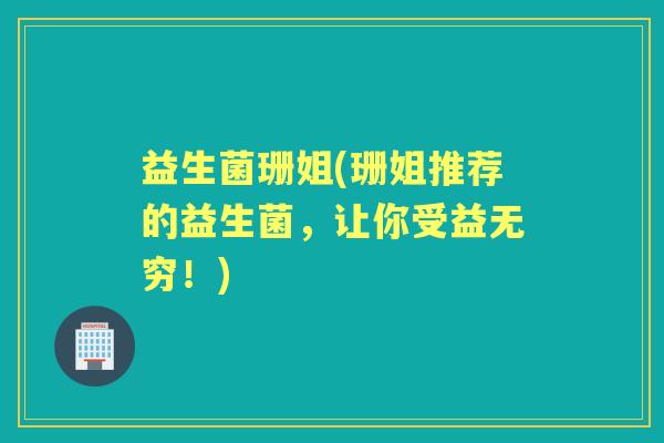 益生菌珊姐(珊姐推荐的益生菌,让你受益无穷!) 益生菌珊姐(珊姐推荐的益生菌,让你受益无穷!)