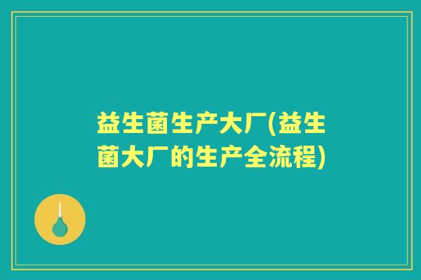 益生菌生产大厂(益生菌大厂的生产全流程)