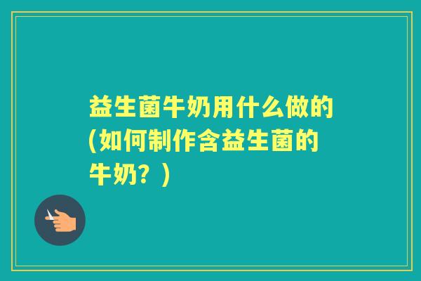 益生菌牛奶用什么做的(如何制作含益生菌的牛奶?) 益生菌牛奶用什么做的(如何制作含益生菌的牛奶?)