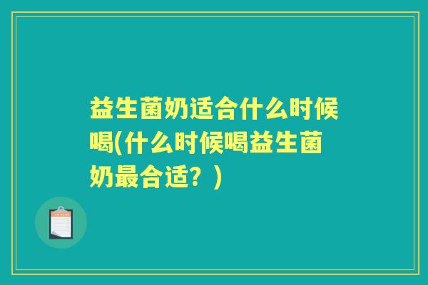 益生菌奶适合什么时候喝(什么时候喝益生菌奶合适?) 益生菌奶适合什么时候喝(什么时候喝益生菌奶合适?)
