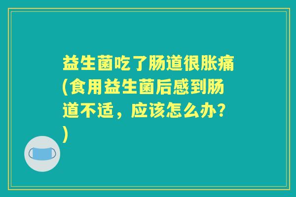 益生菌吃了肠道很胀痛(食用益生菌后感到肠道不适，应该怎么办？)
