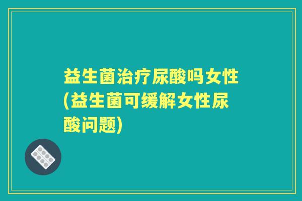 益生菌尿酸吗女性(益生菌可缓解女性尿酸问题)