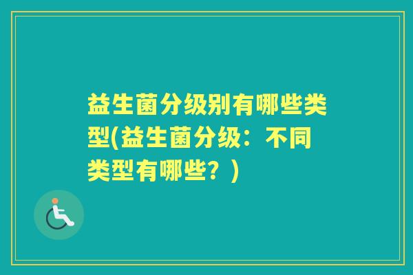 益生菌分级别有哪些类型(益生菌分级：不同类型有哪些？)