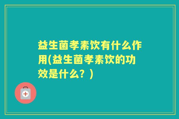 益生菌孝素饮有什么作用(益生菌孝素饮的功效是什么?) 益生菌孝素饮有什么作用(益生菌孝素饮的功效是什么?)