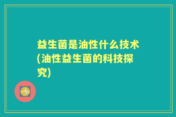 益生菌是油性什么技术(油性益生菌的科技探究) 益生菌是油性什么技术(油性益生菌的科技探究)