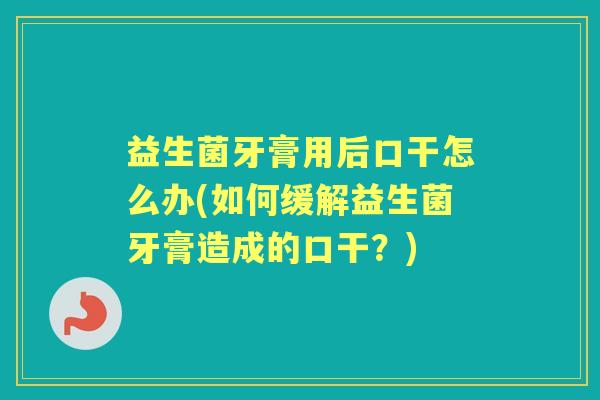 益生菌牙膏用后口干怎么办(如何缓解益生菌牙膏造成的口干?) 益生菌牙膏用后口干怎么办(如何缓解益生菌牙膏造成的口干?)