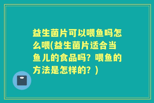 益生菌片可以喂鱼吗怎么喂(益生菌片适合当鱼儿的食品吗？喂鱼的方法是怎样的？)