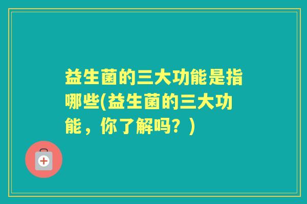 益生菌的三大功能是指哪些(益生菌的三大功能，你了解吗？)