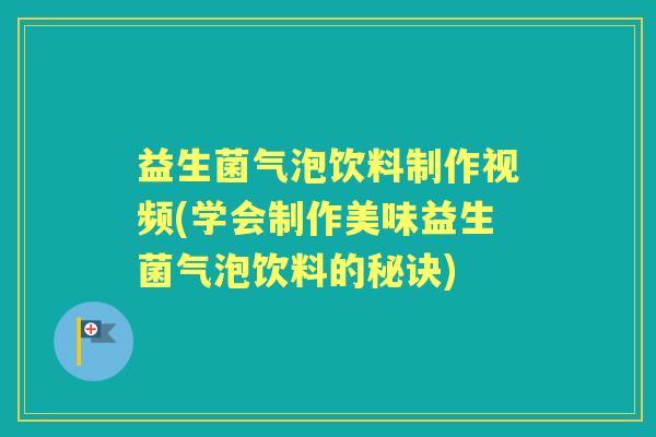益生菌气泡饮料制作视频(学会制作美味益生菌气泡饮料的秘诀) 益生菌气泡饮料制作视频(学会制作美味益生菌气泡饮料的秘诀)