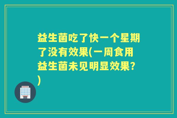 益生菌吃了快一个星期了没有效果(一周食用益生菌未见明显效果?) 益生菌吃了快一个星期了没有效果(一周食用益生菌未见明显效果?)