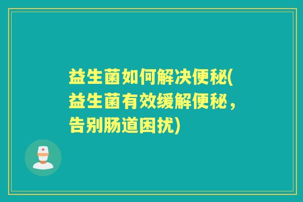 益生菌如何解决(益生菌有效缓解，告别肠道困扰)