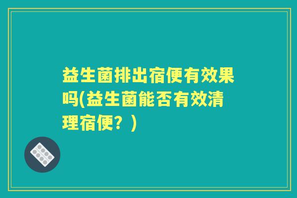 益生菌排出宿便有效果吗(益生菌能否有效清理宿便?) 益生菌排出宿便有效果吗(益生菌能否有效清理宿便?)