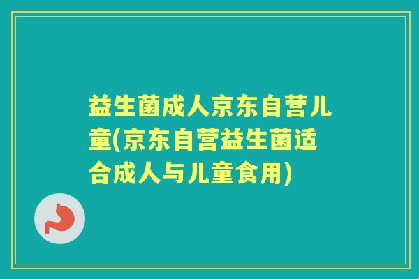 益生菌成人京东自营儿童(京东自营益生菌适合成人与儿童食用) 益生菌成人京东自营儿童(京东自营益生菌适合成人与儿童食用)