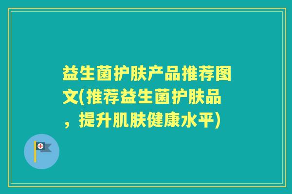 益生菌护肤产品推荐图文(推荐益生菌护肤品，提升健康水平)