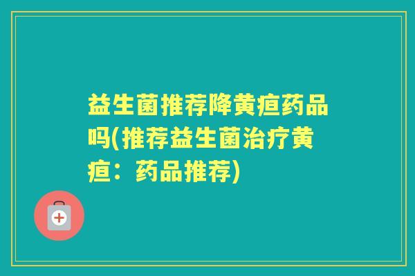 益生菌推荐降黄疸药品吗(推荐益生菌黄疸：药品推荐)