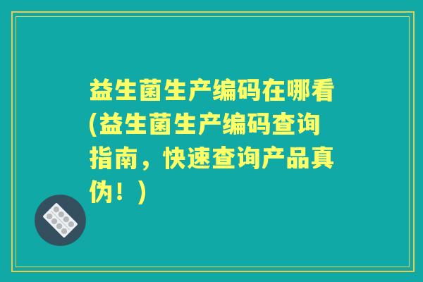益生菌生产编码在哪看(益生菌生产编码查询指南,快速查询产品真伪!) 益生菌生产编码在哪看(益生菌生产编码查询指南,快速查询产品真伪!)