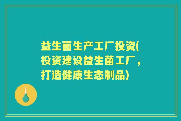 益生菌生产工厂投资(投资建设益生菌工厂,打造健康生态制品) 益生菌生产工厂投资(投资建设益生菌工厂,打造健康生态制品)