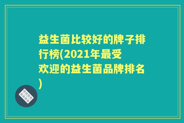 益生菌比较好的牌子排行榜(2021年受欢迎的益生菌品牌排名)