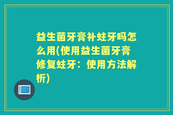 益生菌牙膏补蛀牙吗怎么用(使用益生菌牙膏修复蛀牙：使用方法解析)