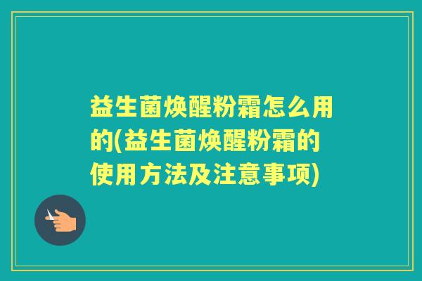 益生菌焕醒粉霜怎么用的(益生菌焕醒粉霜的使用方法及注意事项)