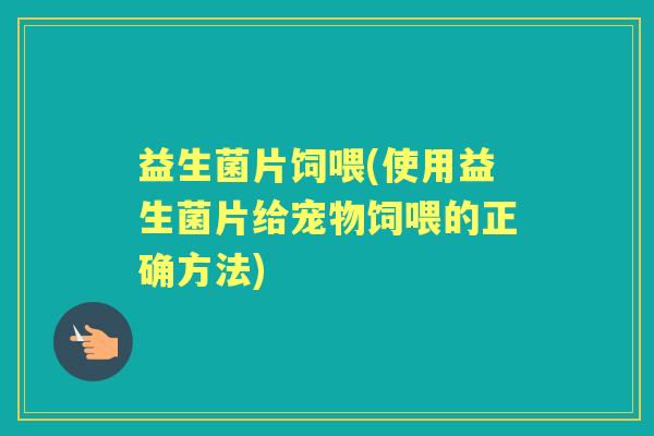 益生菌片饲喂(使用益生菌片给宠物饲喂的正确方法)