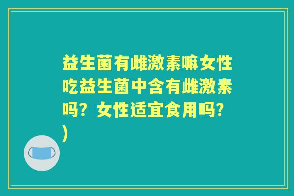 益生菌有雌激素嘛女性吃益生菌中含有雌激素吗?女性适宜食用吗?) 益生菌有雌激素嘛女性吃益生菌中含有雌激素吗?女性适宜食用吗?)
