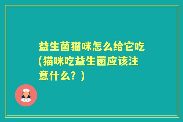 益生菌猫咪怎么给它吃(猫咪吃益生菌应该注意什么?) 益生菌猫咪怎么给它吃(猫咪吃益生菌应该注意什么?)