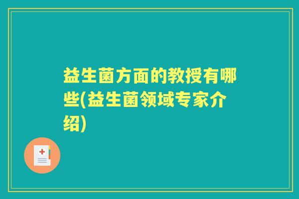 益生菌方面的教授有哪些(益生菌领域专家介绍) 益生菌方面的教授有哪些(益生菌领域专家介绍)