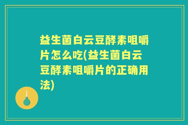 益生菌白云豆酵素咀嚼片怎么吃(益生菌白云豆酵素咀嚼片的正确用法) 益生菌白云豆酵素咀嚼片怎么吃(益生菌白云豆酵素咀嚼片的正确用法)