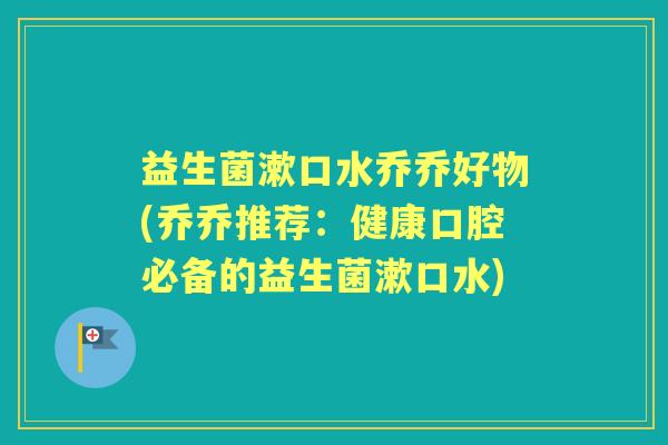 益生菌漱口水乔乔好物(乔乔推荐：健康口腔必备的益生菌漱口水)