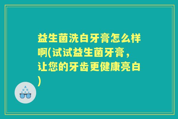 益生菌洗白牙膏怎么样啊(试试益生菌牙膏，让您的牙齿更健康亮白)