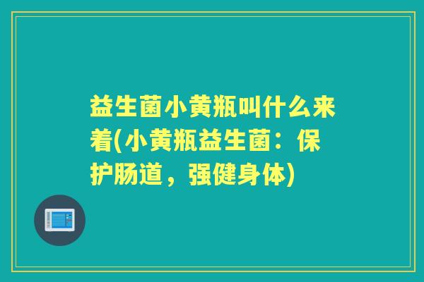 益生菌小黄瓶叫什么来着(小黄瓶益生菌：保护肠道，强健身体)