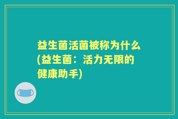 益生菌活菌被称为什么(益生菌:活力无限的健康助手) 益生菌活菌被称为什么(益生菌:活力无限的健康助手)