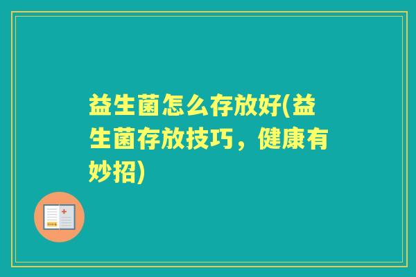 益生菌怎么存放好(益生菌存放技巧,健康有妙招) 益生菌怎么存放好(益生菌存放技巧,健康有妙招)