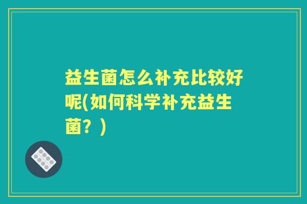 益生菌怎么补充比较好呢(如何科学补充益生菌?) 益生菌怎么补充比较好呢(如何科学补充益生菌?)
