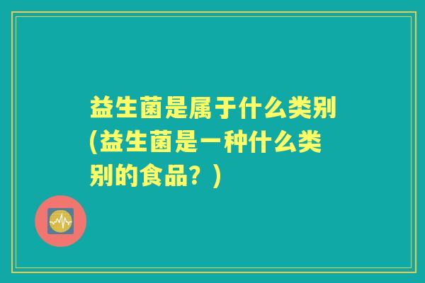 益生菌是属于什么类别(益生菌是一种什么类别的食品?) 益生菌是属于什么类别(益生菌是一种什么类别的食品?)