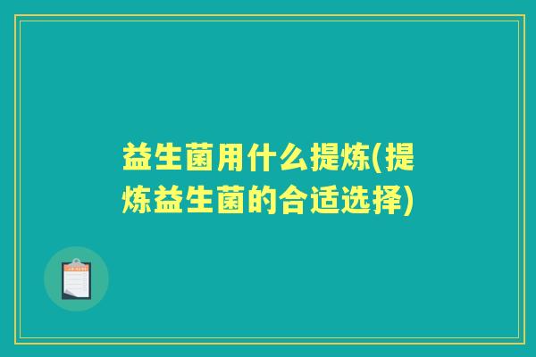 益生菌用什么提炼(提炼益生菌的合适选择) 益生菌用什么提炼(提炼益生菌的合适选择)
