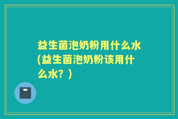 益生菌泡奶粉用什么水(益生菌泡奶粉该用什么水？)