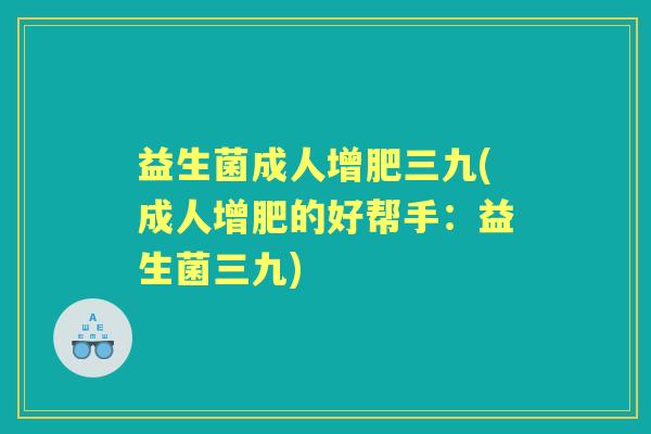 益生菌成人增肥三九(成人增肥的好帮手：益生菌三九)