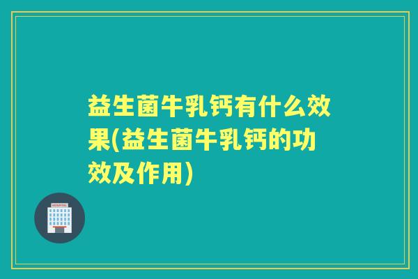 益生菌牛乳钙有什么效果(益生菌牛乳钙的功效及作用) 益生菌牛乳钙有什么效果(益生菌牛乳钙的功效及作用)