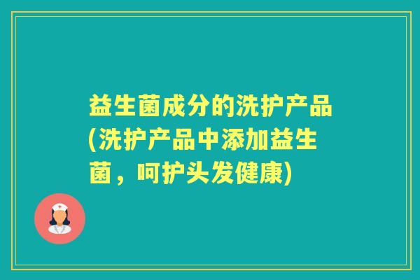 益生菌成分的洗护产品(洗护产品中添加益生菌，呵护头发健康)