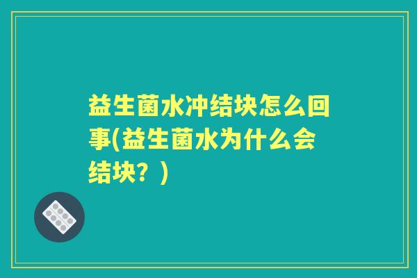 益生菌水冲结块怎么回事(益生菌水为什么会结块？)