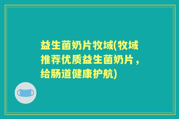 益生菌奶片牧域(牧域推荐优质益生菌奶片,给肠道健康护航) 益生菌奶片牧域(牧域推荐优质益生菌奶片,给肠道健康护航)
