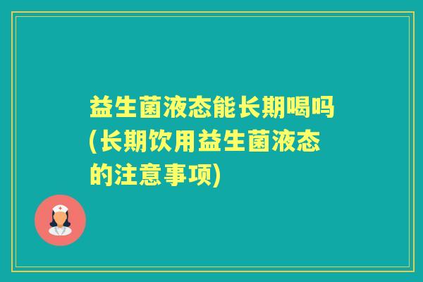 益生菌液态能长期喝吗(长期饮用益生菌液态的注意事项)