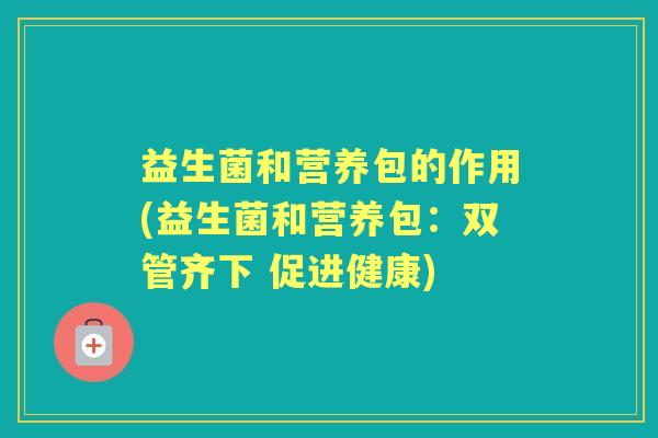 益生菌和营养包的作用(益生菌和营养包：双管齐下 促进健康)