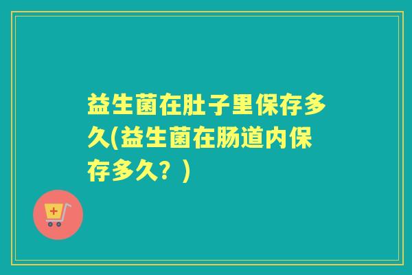 益生菌在肚子里保存多久(益生菌在肠道内保存多久？)