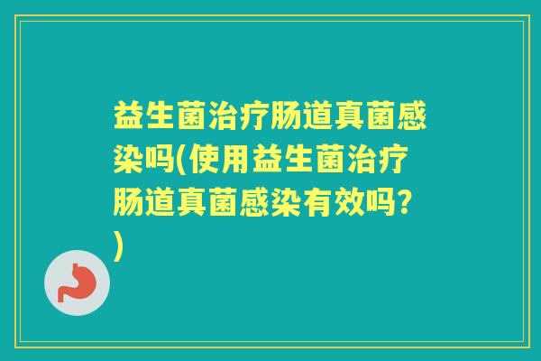 益生菌肠道真菌吗(使用益生菌肠道真菌有效吗？)